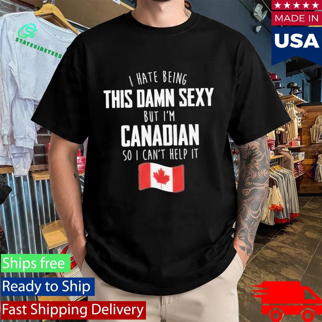 I Hate Being This Damn Sexy But I’m Canadian So I Can’t Help It Shirt