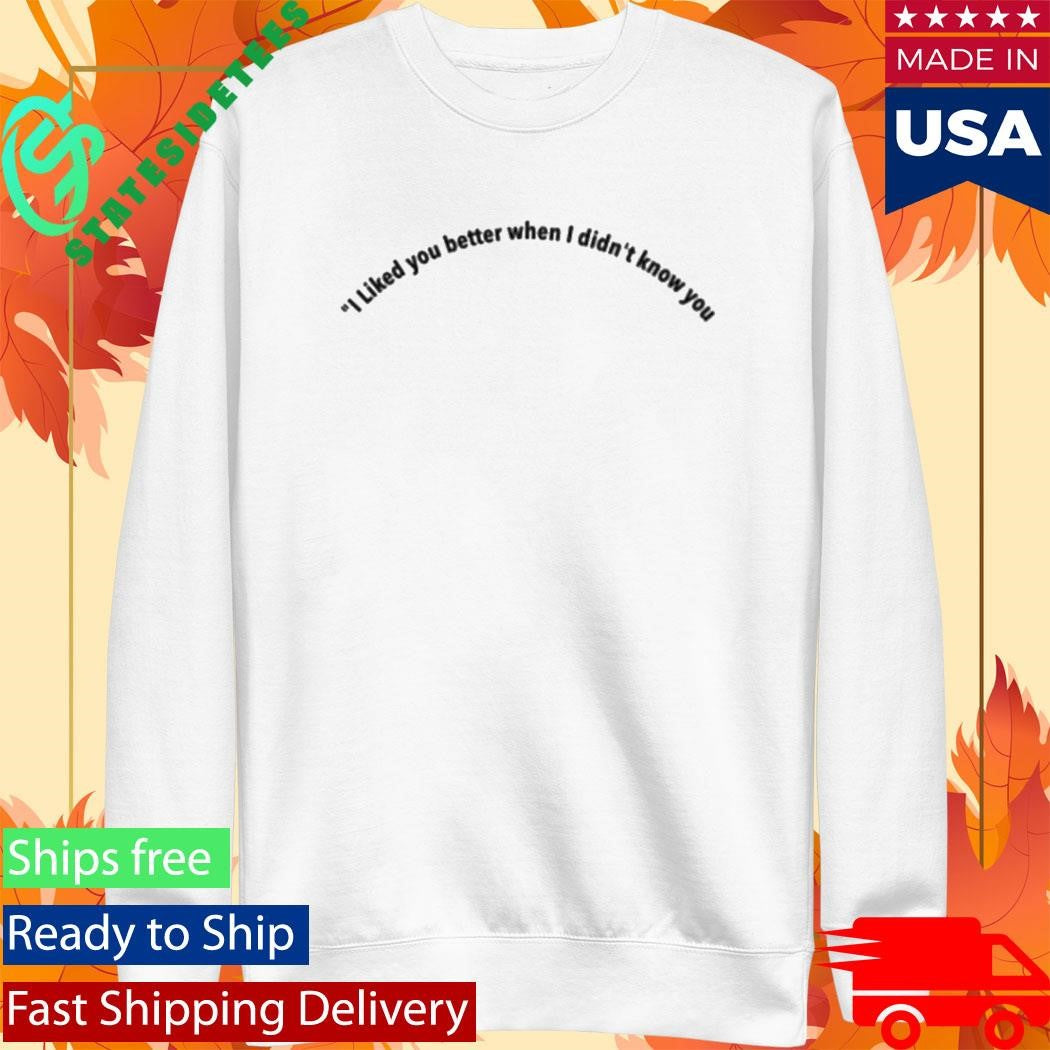 I Liked You Better When I Didn’t Know You Shirt