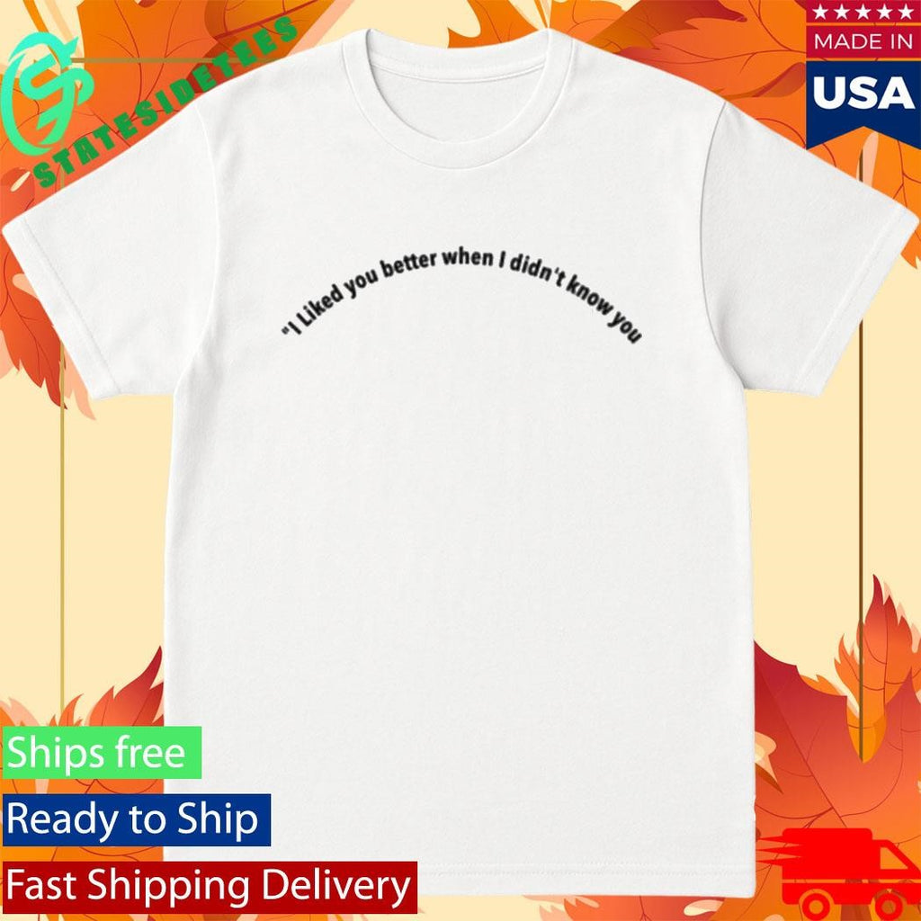 I Liked You Better When I Didn’t Know You Shirt