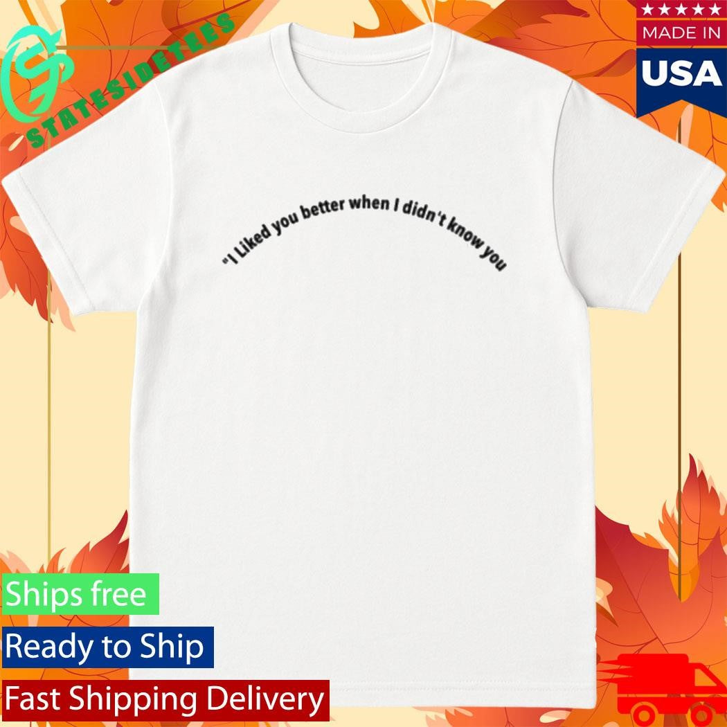I Liked You Better When I Didn’t Know You Shirt