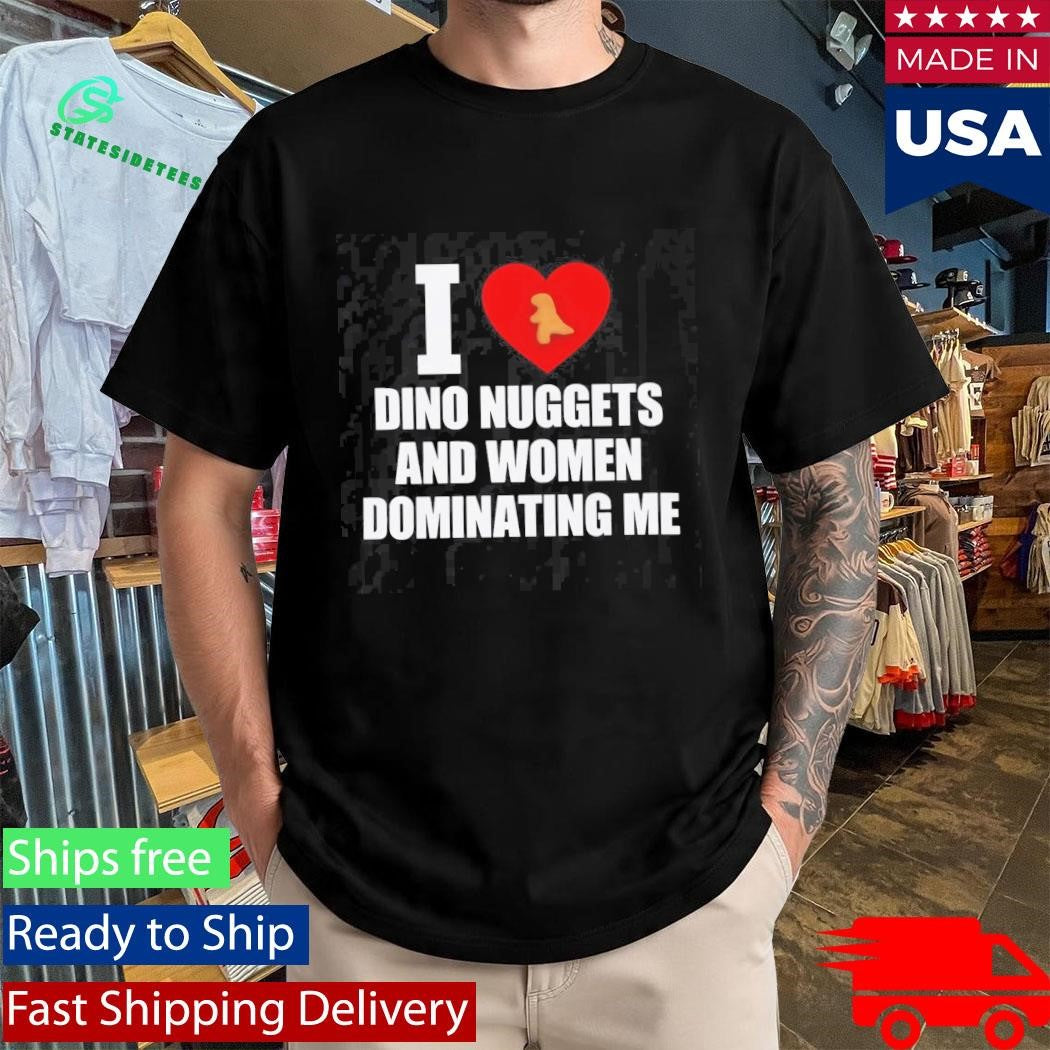 I Love Dino Nuggets And Women Dominating Me Shirt