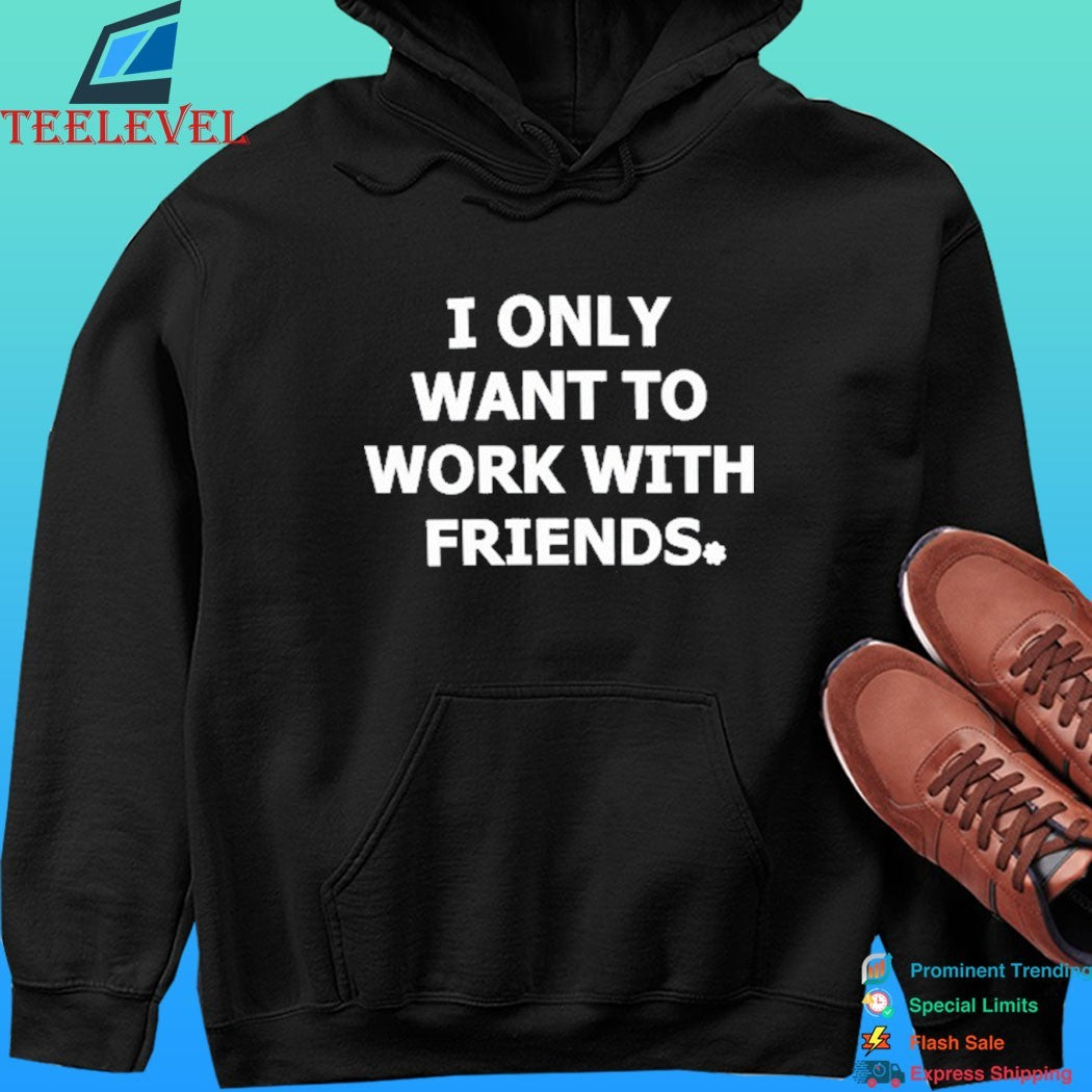I Only Want To Work With Friends Shirt