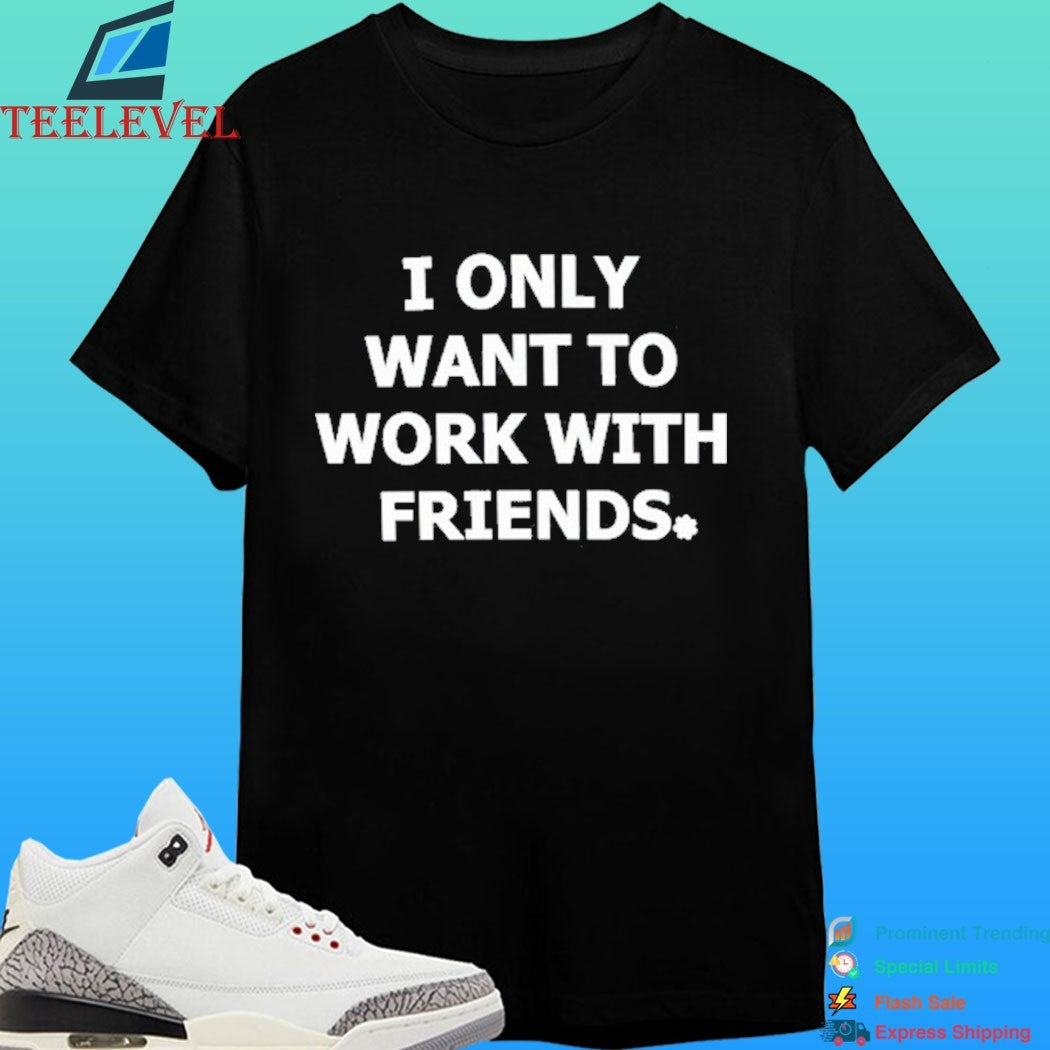 I Only Want To Work With Friends Shirt