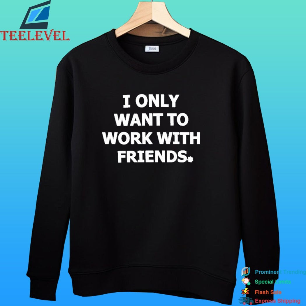 I Only Want To Work With Friends Shirt