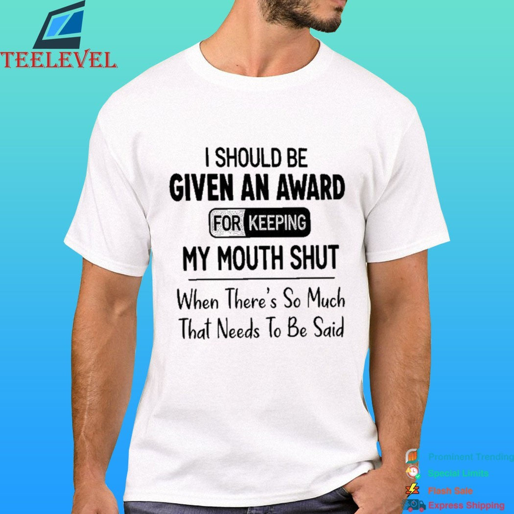 I Should Be Given An Award For Keeping My Mouth Shut When There’s So Much That Needs To Be Said Shirt