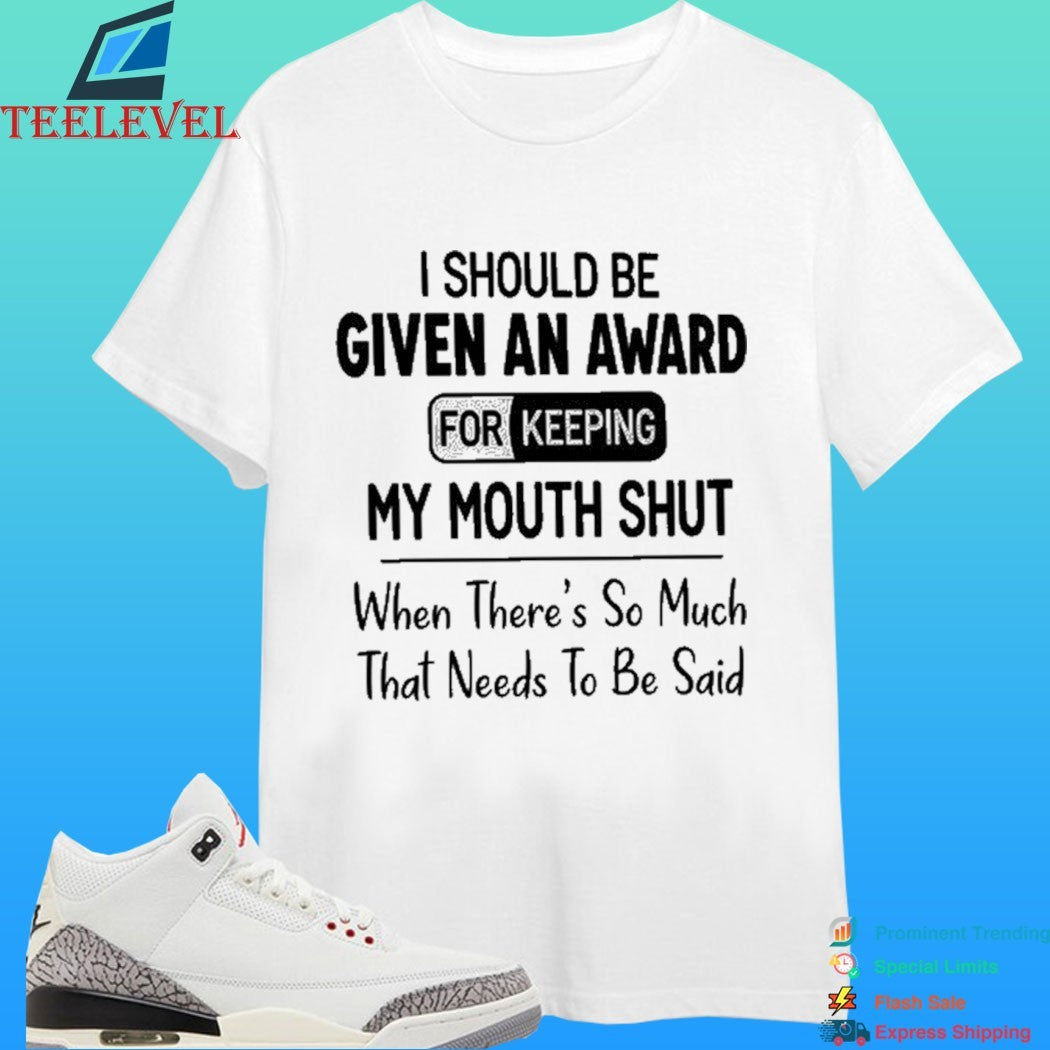 I Should Be Given An Award For Keeping My Mouth Shut When There’s So Much That Needs To Be Said Shirt