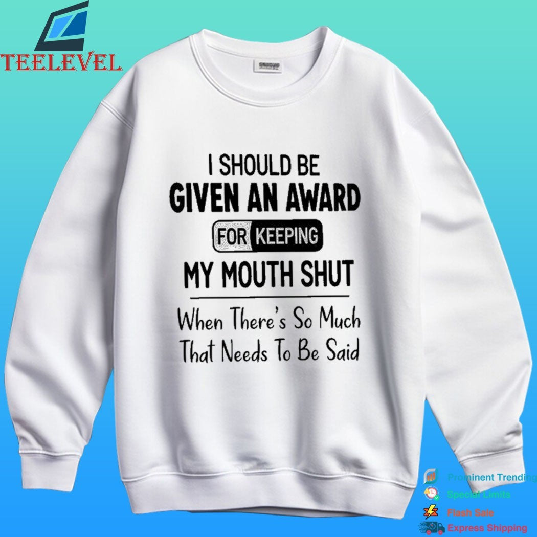 I Should Be Given An Award For Keeping My Mouth Shut When There’s So Much That Needs To Be Said Shirt