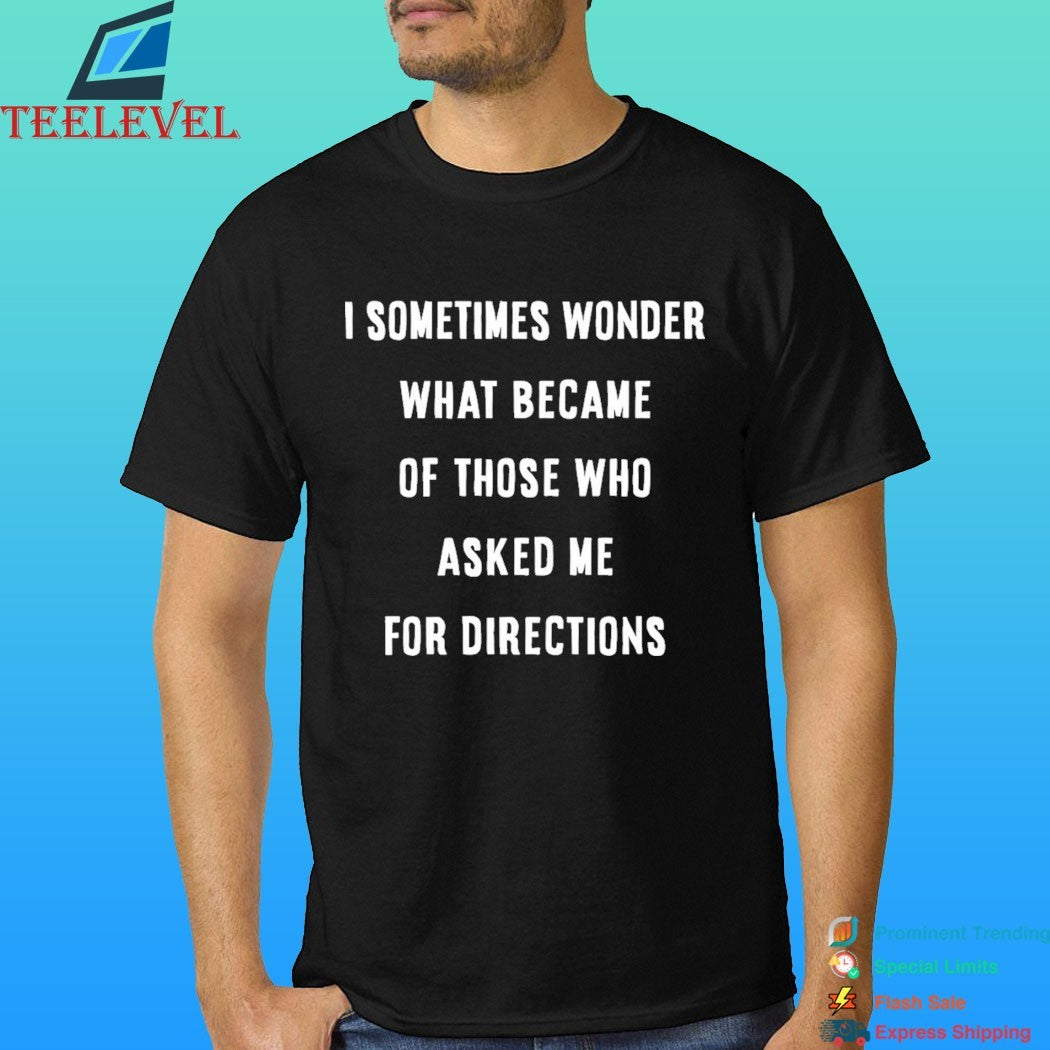 I Sometimes Wonder What Became Of Those Who Asked Me For Directions Shirt