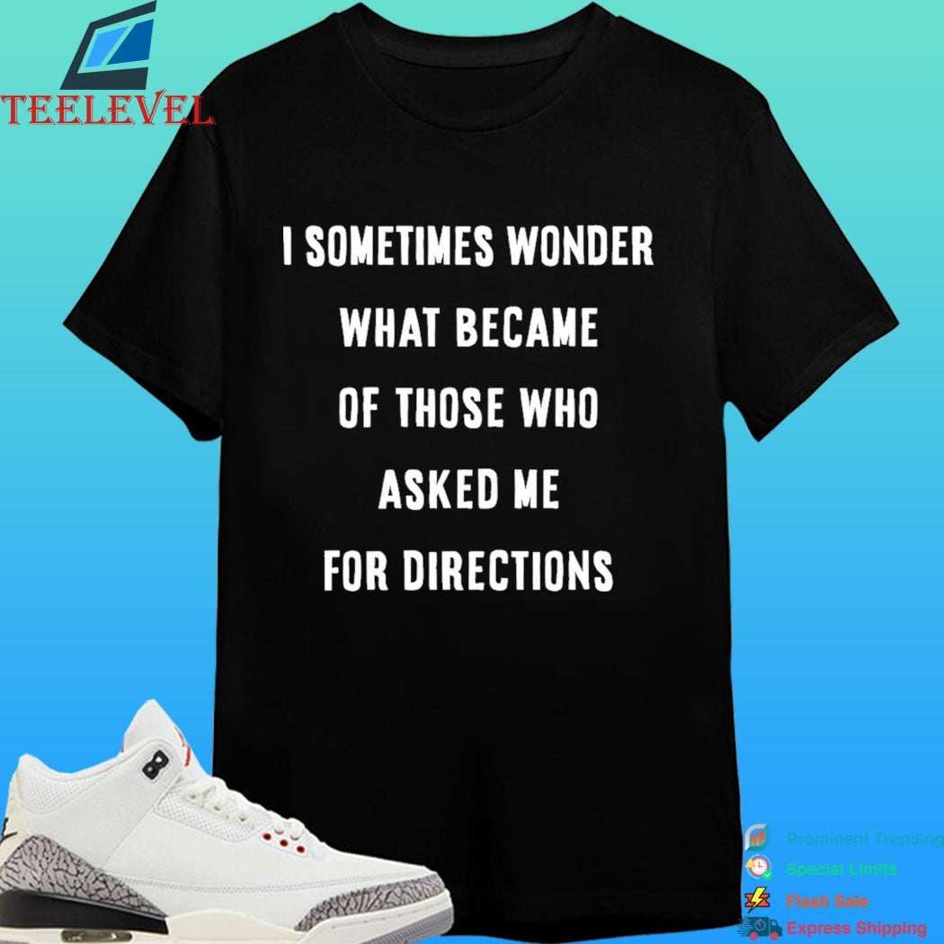 I Sometimes Wonder What Became Of Those Who Asked Me For Directions Shirt