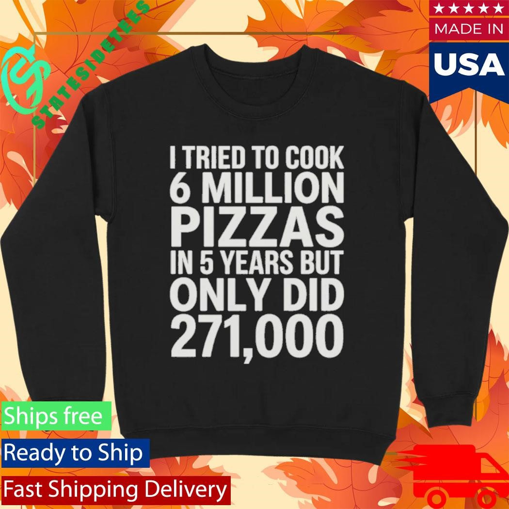 I Tried To Cook 6 Million Pizzas In 5 Years But Only Did 271000 Shirt