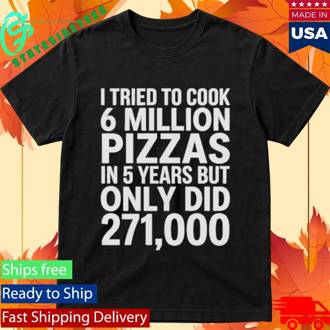 I Tried To Cook 6 Million Pizzas In 5 Years But Only Did 271000 Shirt