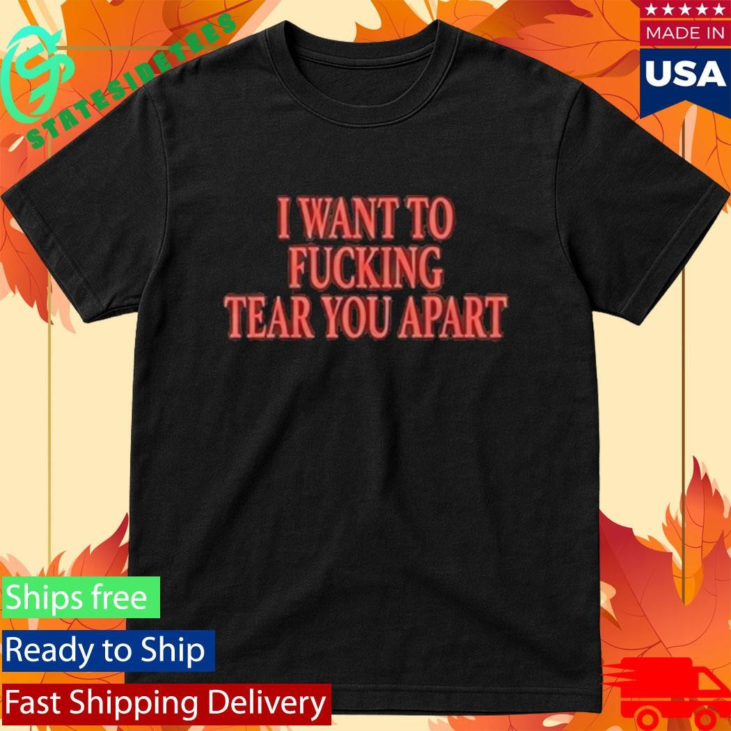 I Want To Fucking Tear You Apart Shirt