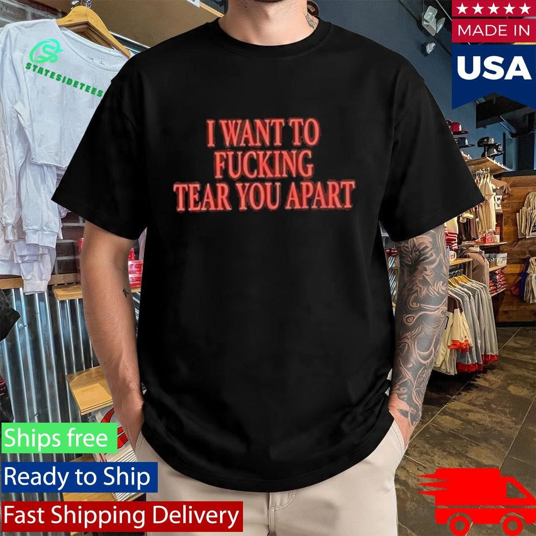 I Want To Fucking Tear You Apart Shirt