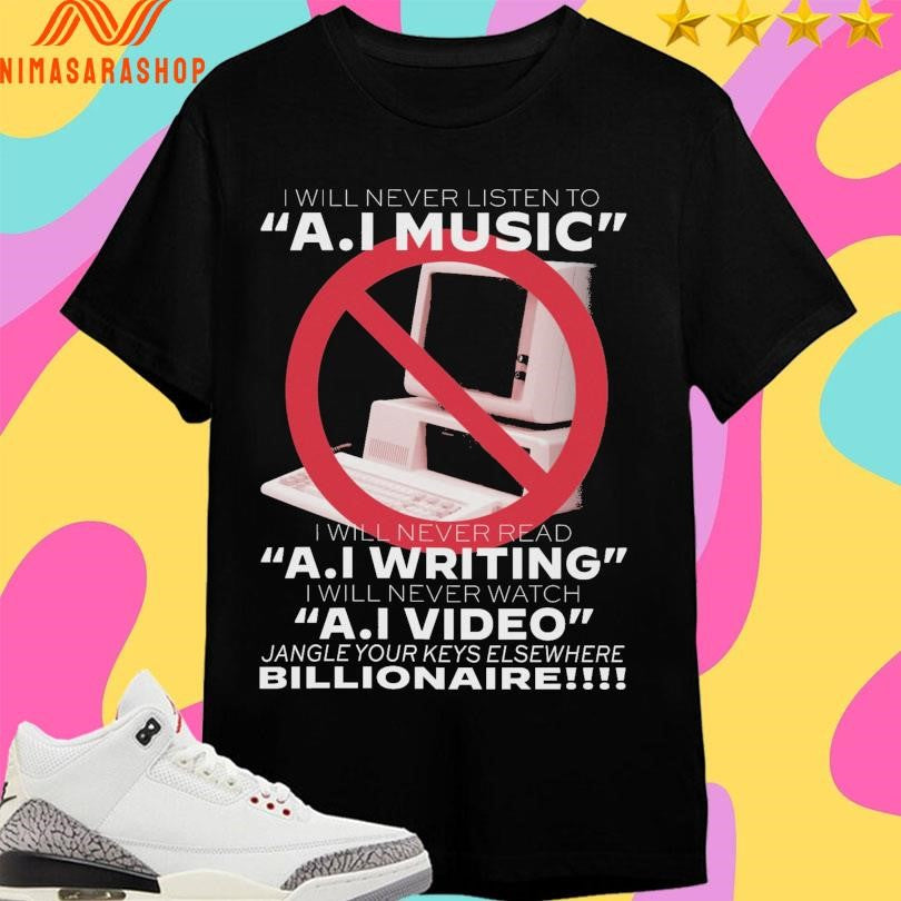I Will Never Listen To Ai Music I Will Never Read AI Writing I Will Never Watch AI Video Jangle Your Keys Elsewhere Billionaire Shirts