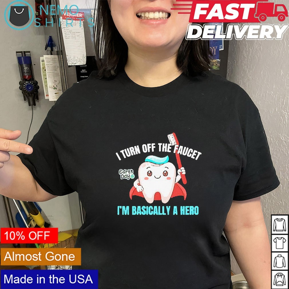 I turn off the faucet I’m basically a hero teeth shirt