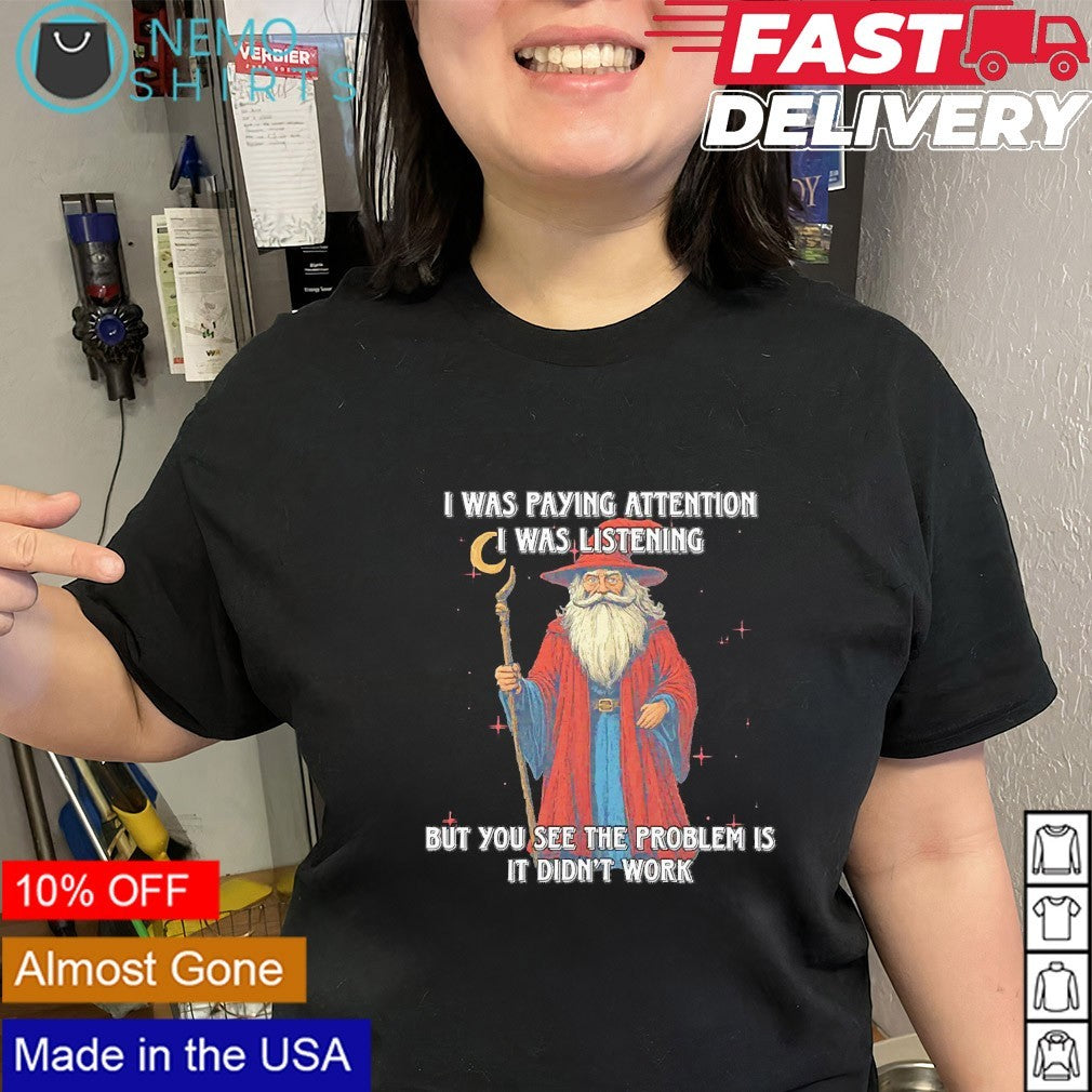 I was paying attention I was listening but you see the problem is it didn’t work wizard shirt