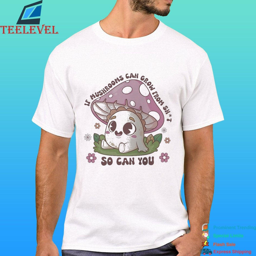 If Mushrooms Can Grow From Shit So Can You Shirt