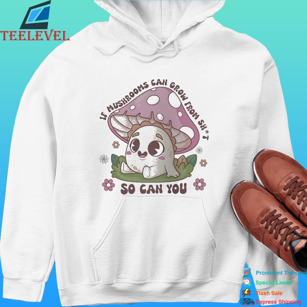 If Mushrooms Can Grow From Shit So Can You Shirt