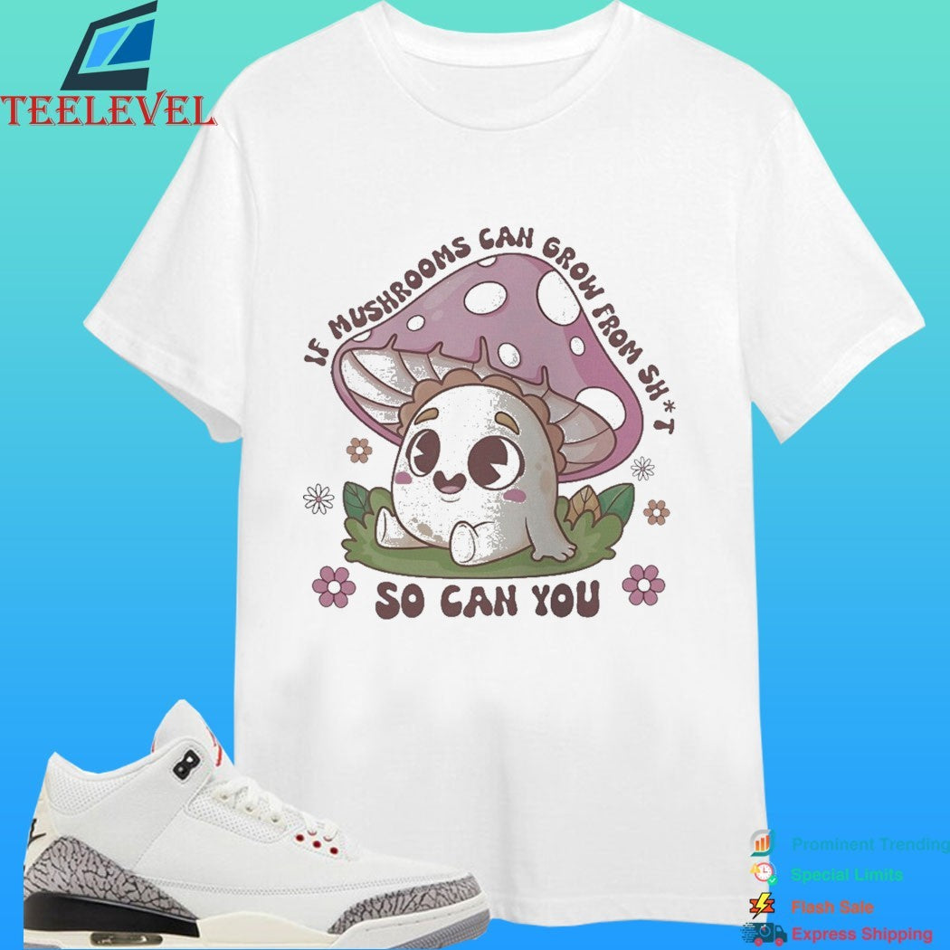 If Mushrooms Can Grow From Shit So Can You Shirt