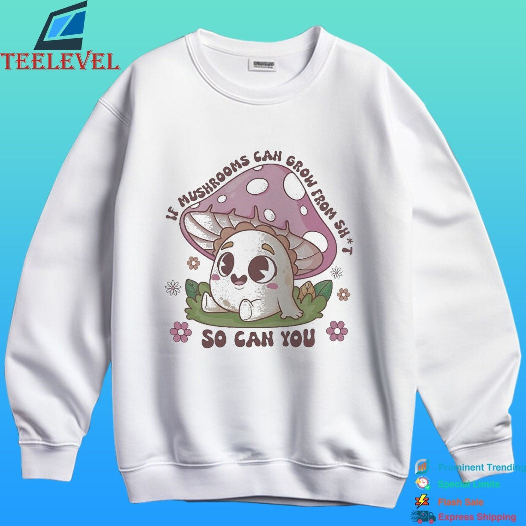 If Mushrooms Can Grow From Shit So Can You Shirt