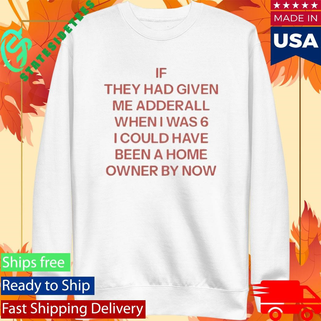 If They Had Given Me Adderall When I Was 6 Shirt