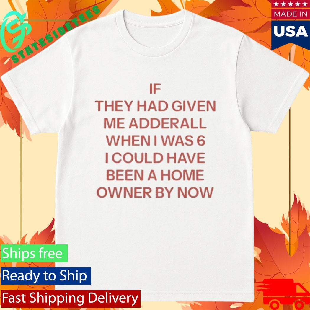 If They Had Given Me Adderall When I Was 6 Shirt