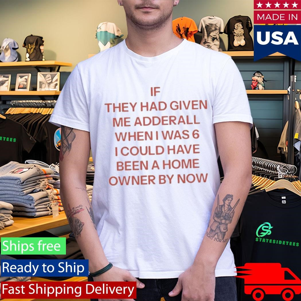 If They Had Given Me Adderall When I Was 6 Shirt