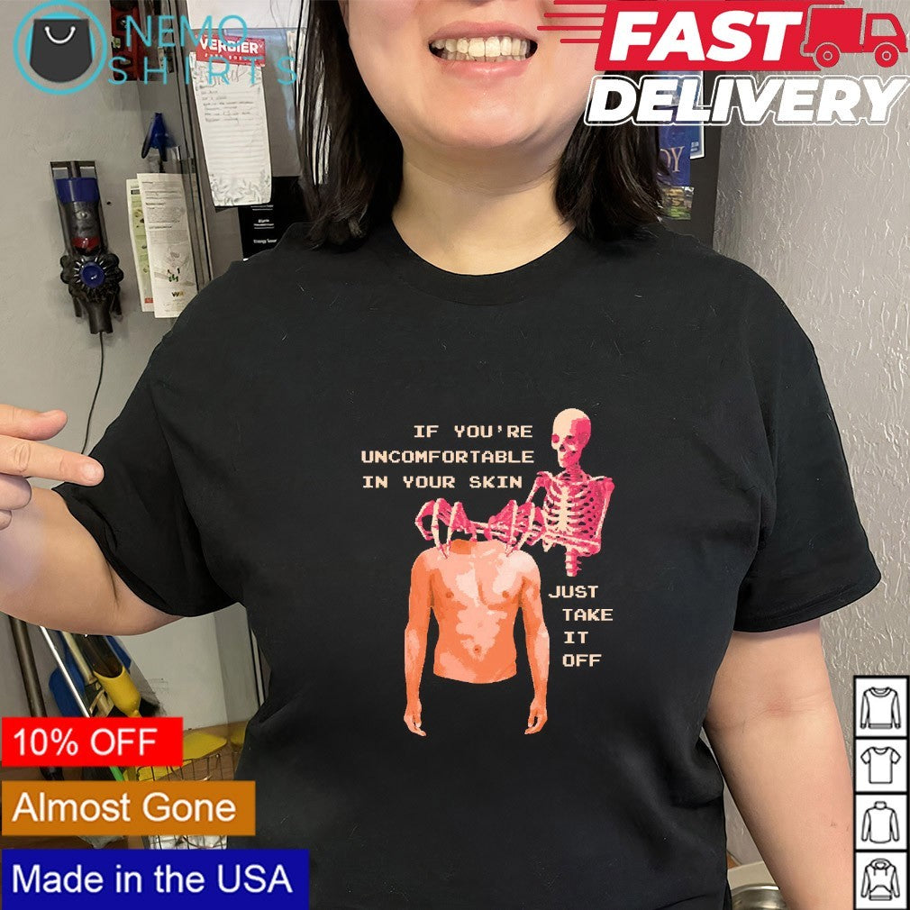 If you’re uncomfortable in your skin just take off skeleton shirt