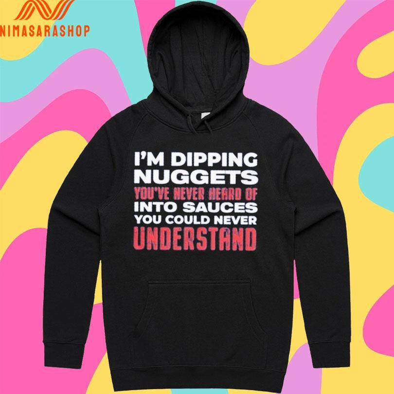 I’m Dipping Nuggets You’ve Never Heard Of Into Sauces You Could Never Understand Shirts