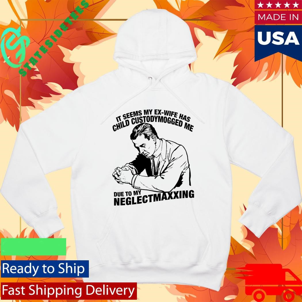 It Seems My Ex-Wife Has Child Custodymogged Me Due To My Neglectmaxxing Shirt