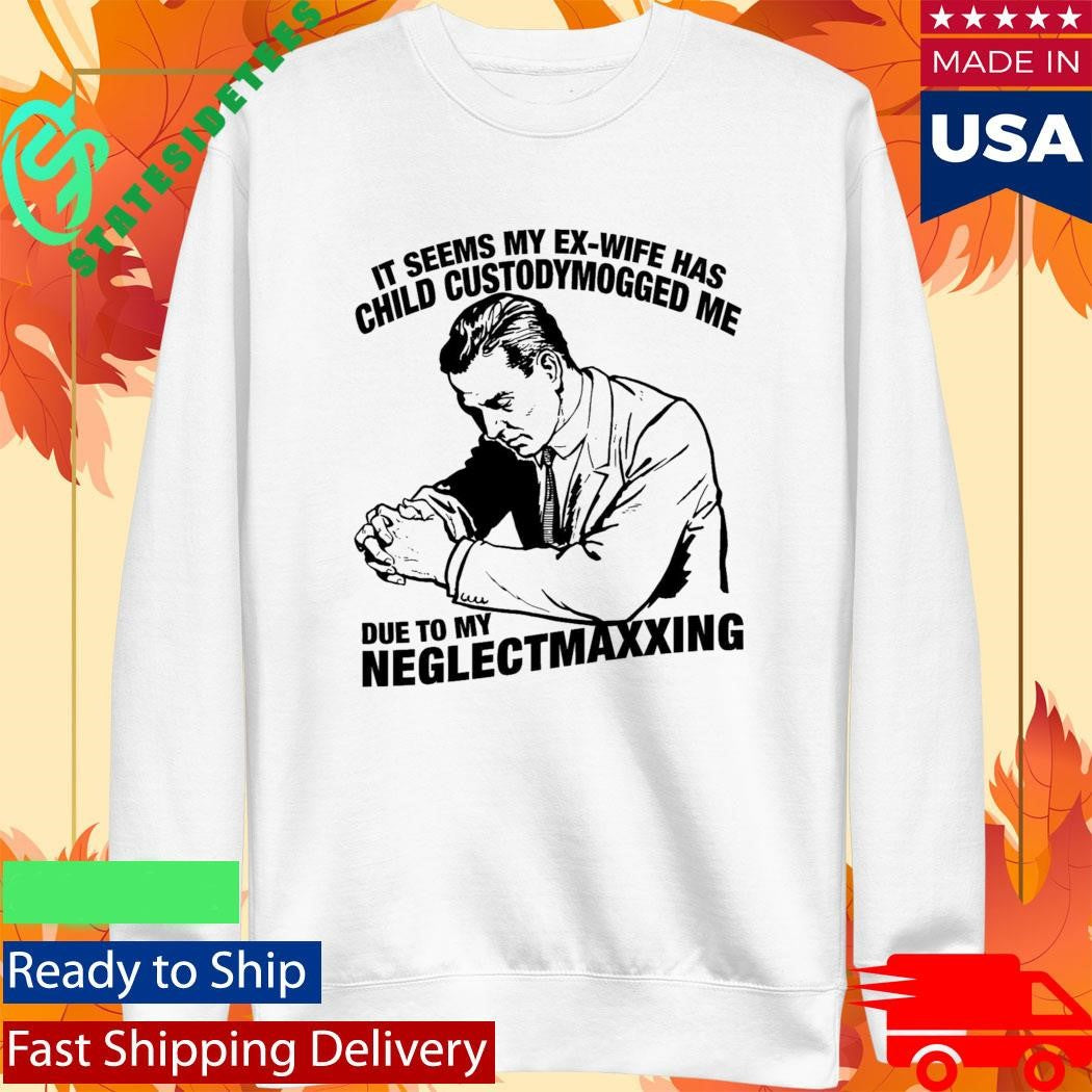 It Seems My Ex-Wife Has Child Custodymogged Me Due To My Neglectmaxxing Shirt