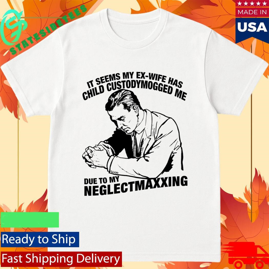 It Seems My Ex-Wife Has Child Custodymogged Me Due To My Neglectmaxxing Shirt