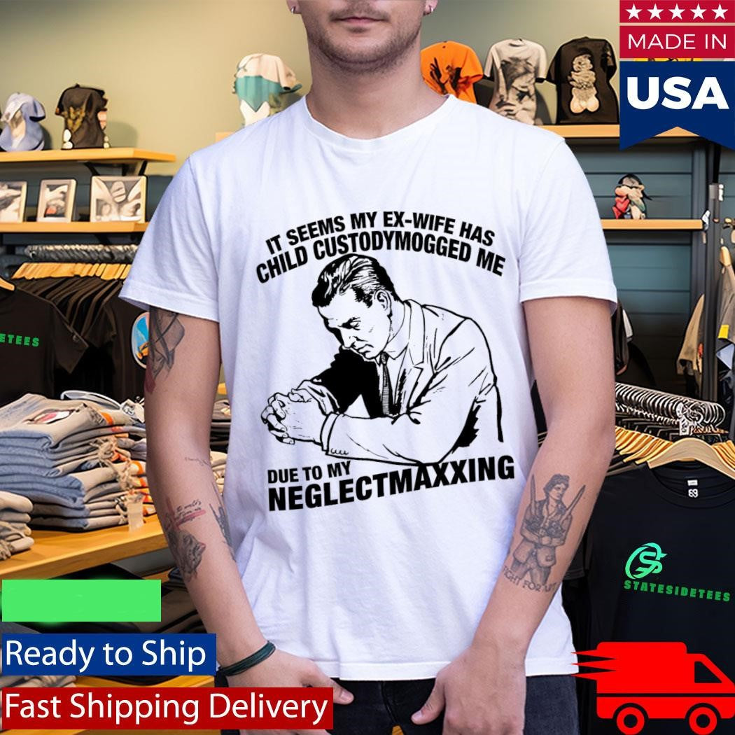 It Seems My Ex-Wife Has Child Custodymogged Me Due To My Neglectmaxxing Shirt