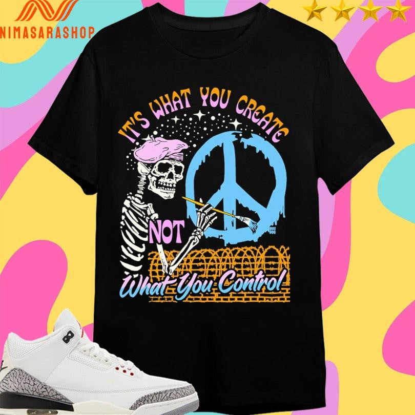 It’s What You Create Not What You Control Skeleton Shirts