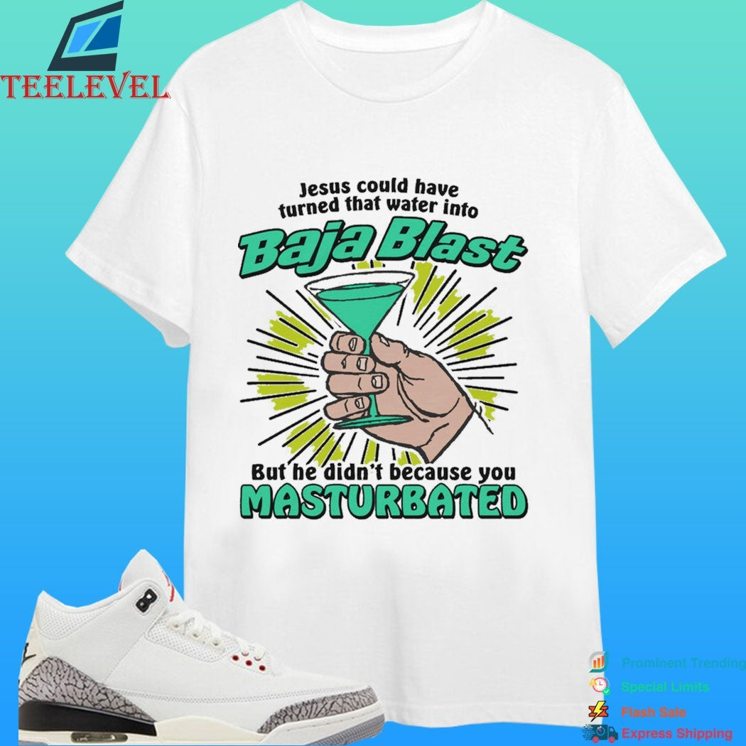 Jesus Could Have Turned That Water Into Baja Blast But He Didn’t Because You Masturbated Shirt