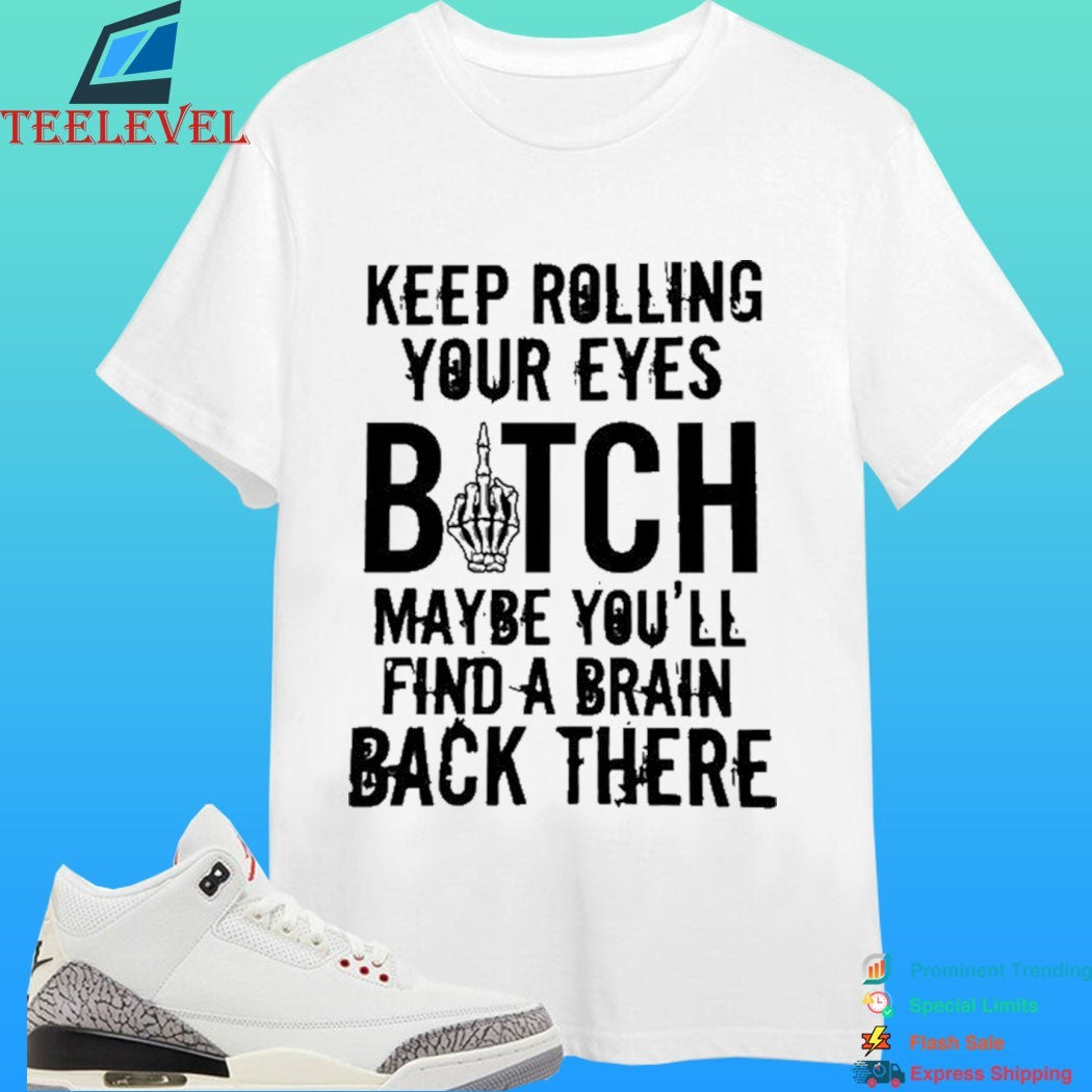 Keep Rolling Your Eyes Bitch Maybe You’ll Find A Brain Back There Shirt
