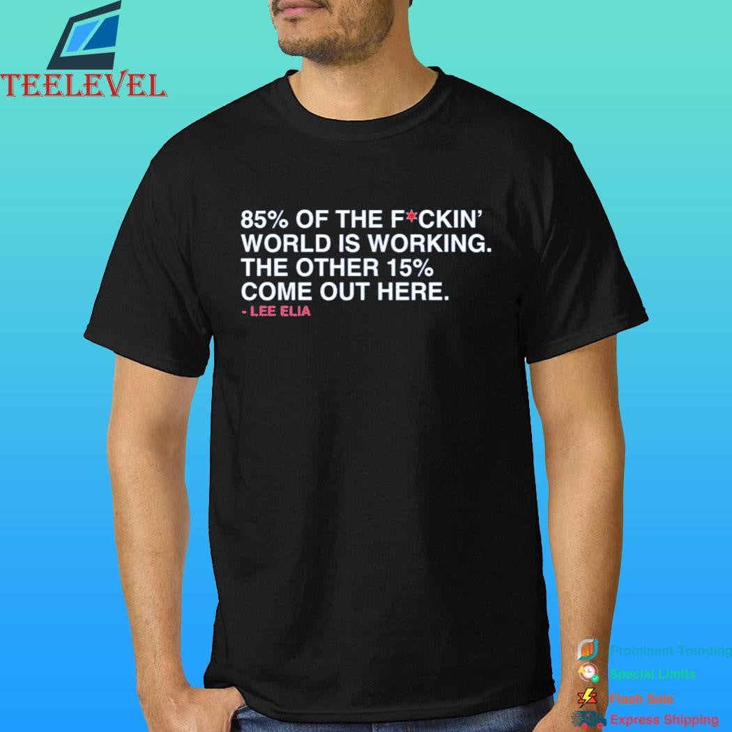 Lee Elia 85% Of The Fuckin’ World Is Working The Other 15% Come Out Here Shirt