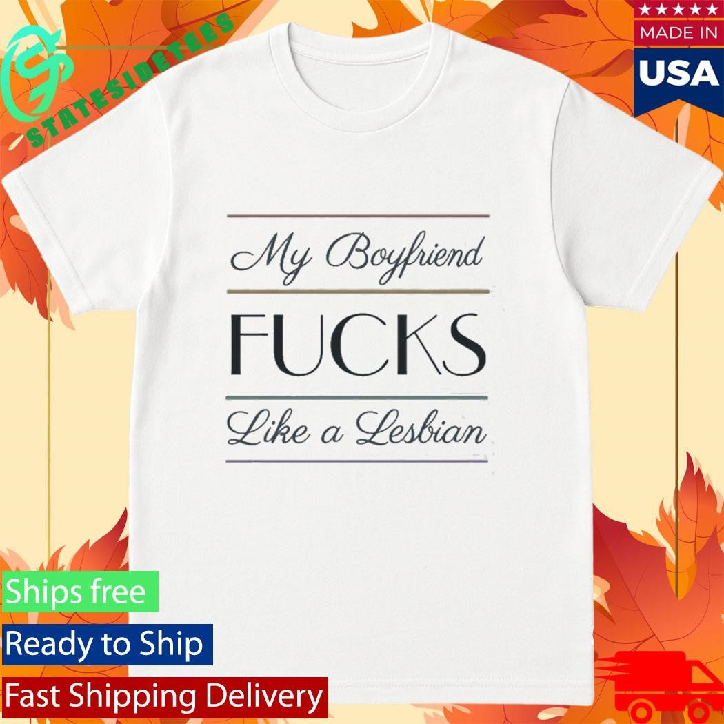 My Boyfriend Fucks Like A Lesbian Shirt
