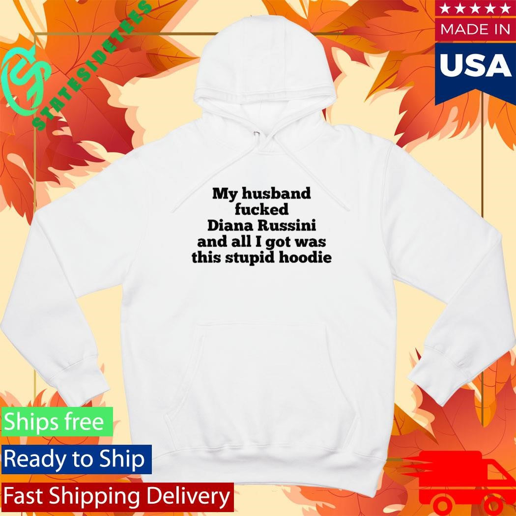 My Husband Fucked Diana Russini And All I Got Was This Stupid Hoodie Shirt