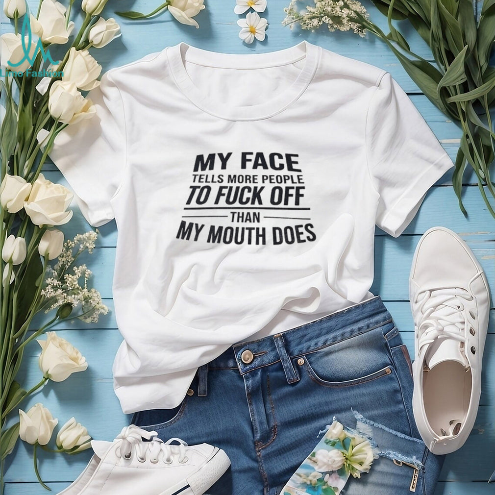 My face tells more people to fuck off than my mouth does shirt