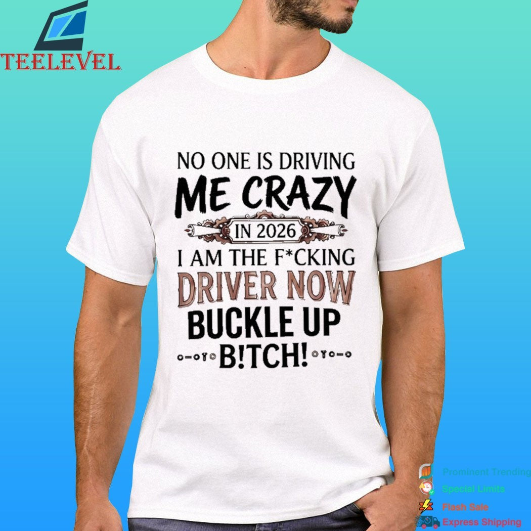 No One Is Driving Me Crazy In 2026 I Am The Fucking Driver Now Buckle Up Bitch Shirt