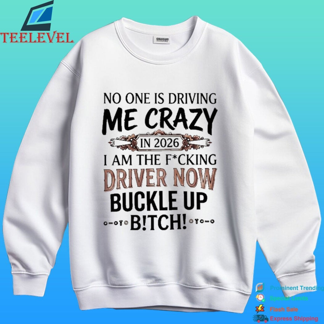 No One Is Driving Me Crazy In 2026 I Am The Fucking Driver Now Buckle Up Bitch Shirt