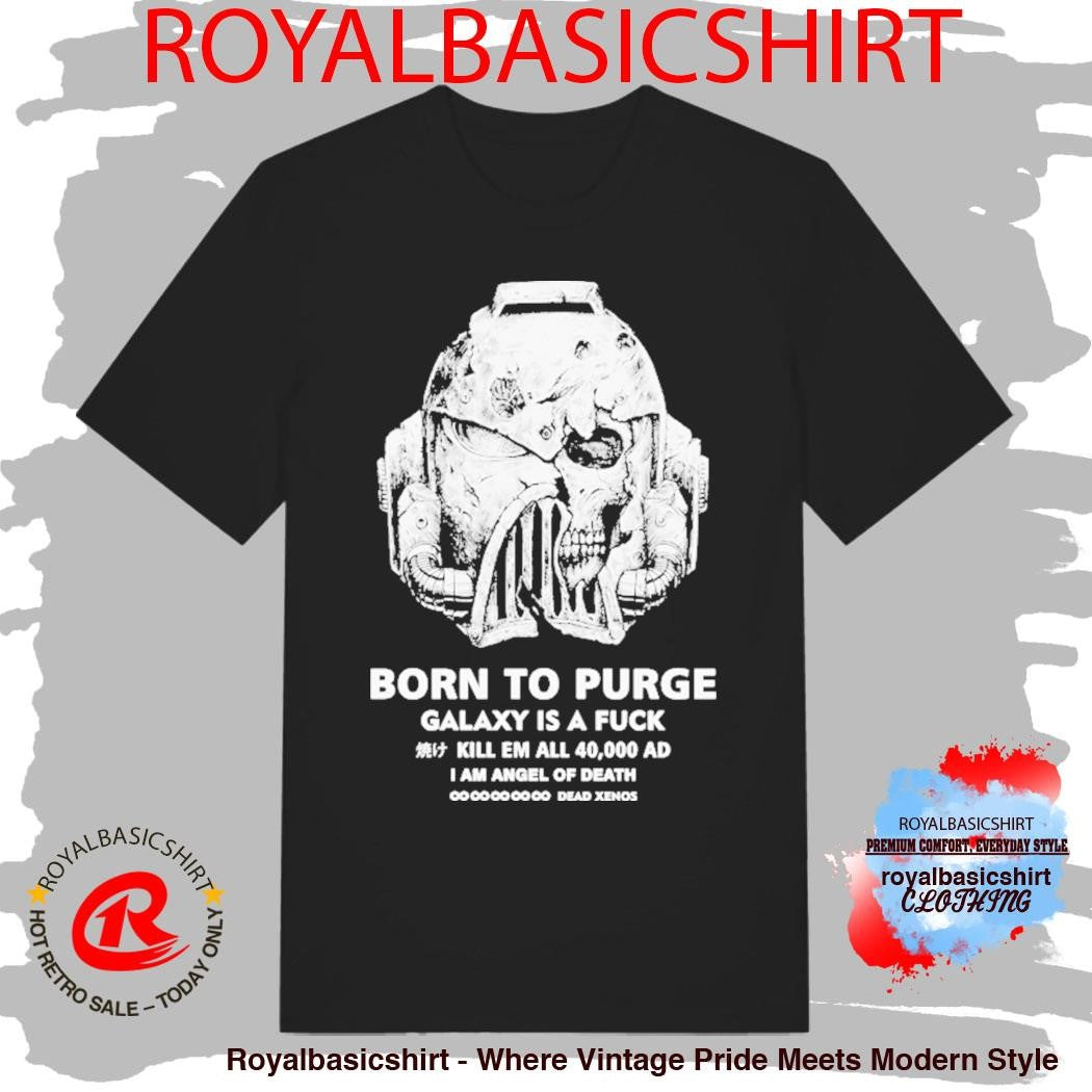 Born To Purge Galaxy Is A Fuck Kill Em All 40000 Ad I Am Angel Of Death Dead Xenos Head Shirt