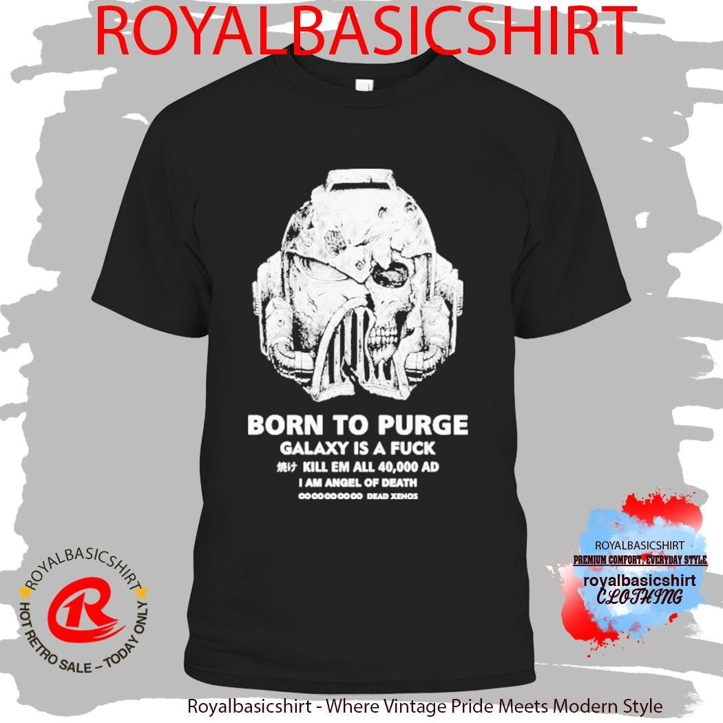 Born To Purge Galaxy Is A Fuck Kill Em All 40000 Ad I Am Angel Of Death Dead Xenos Head Shirt