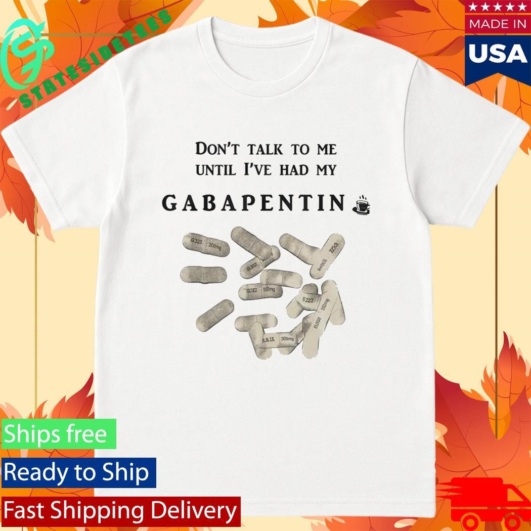 Don’t Talk To Me Until I’ve Had My Gabapentin Shirt