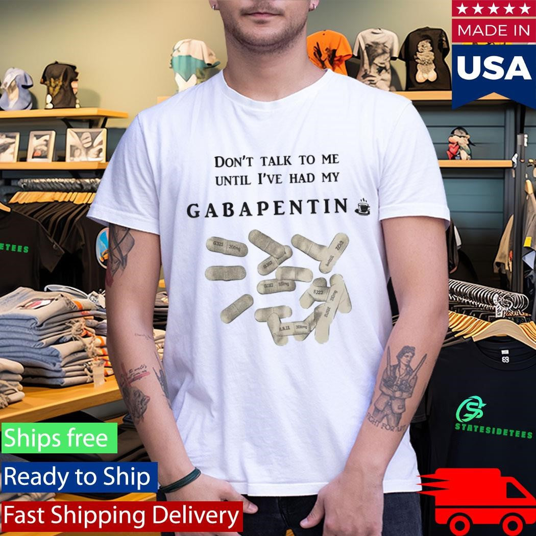 Don’t Talk To Me Until I’ve Had My Gabapentin Shirt