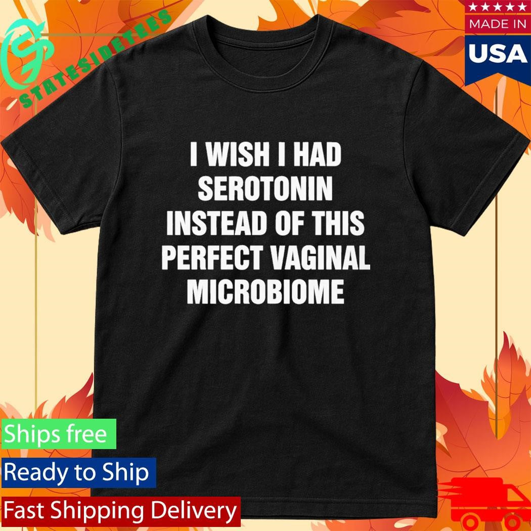 I Wish I Had Serotonin Instead Of This Perfect Vaginal Microbiome Shirt