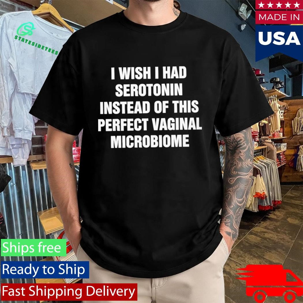 I Wish I Had Serotonin Instead Of This Perfect Vaginal Microbiome Shirt