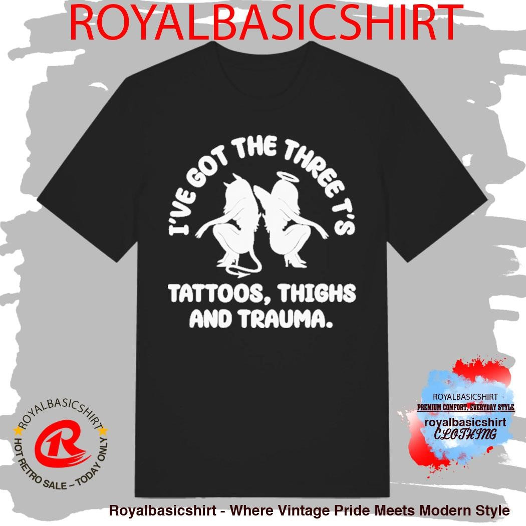 I’ve Got The Three T’s Tattoos Thighs And Trauma Shirt