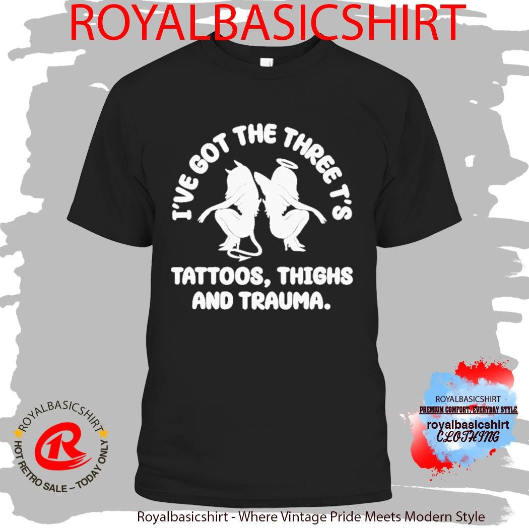 I’ve Got The Three T’s Tattoos Thighs And Trauma Shirt